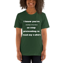 Load image into Gallery viewer, forest green short sleeve unisex t-shirt stating 'I know you're staring at my chest so stop pretending to read my t-shirt'