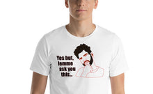 Load image into Gallery viewer, white unisex t-shirt with a drawing of a man holding his chin in a questioning pose stating 'yes, but lemme ask you this...'